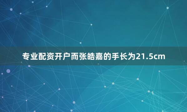 专业配资开户而张皓嘉的手长为21.5cm