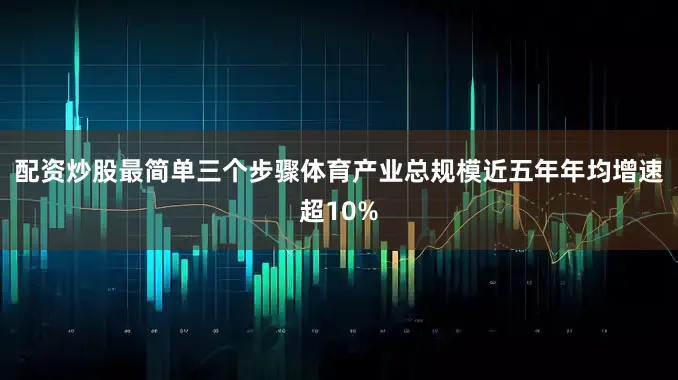 配资炒股最简单三个步骤体育产业总规模近五年年均增速超10%