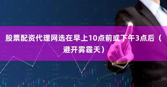 股票配资代理网选在早上10点前或下午3点后（避开雾霾天）